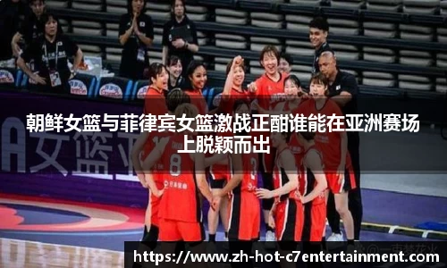 朝鲜女篮与菲律宾女篮激战正酣谁能在亚洲赛场上脱颖而出
