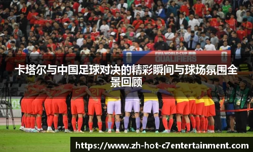 卡塔尔与中国足球对决的精彩瞬间与球场氛围全景回顾