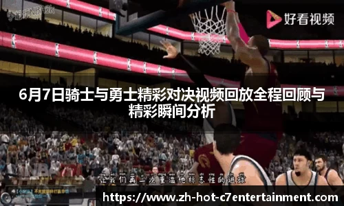 6月7日骑士与勇士精彩对决视频回放全程回顾与精彩瞬间分析