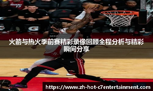火箭与热火季前赛精彩录像回顾全程分析与精彩瞬间分享