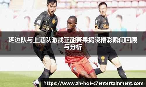 延边队与上港队激战正酣赛果揭晓精彩瞬间回顾与分析