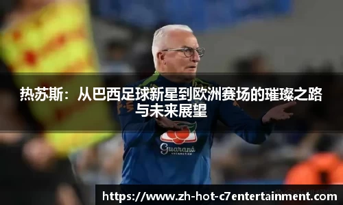 热苏斯:从巴西足球新星到欧洲赛场的璀璨之路与未来展望