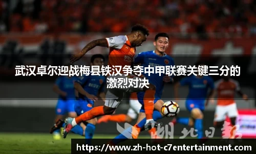 武汉卓尔迎战梅县铁汉争夺中甲联赛关键三分的激烈对决
