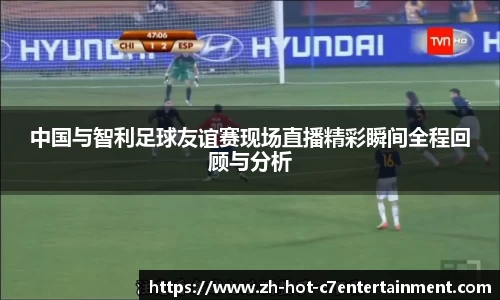中国与智利足球友谊赛现场直播精彩瞬间全程回顾与分析