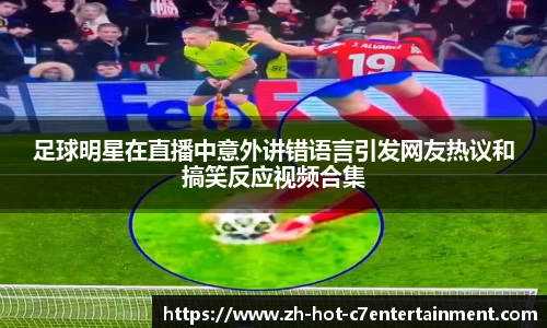 足球明星在直播中意外讲错语言引发网友热议和搞笑反应视频合集