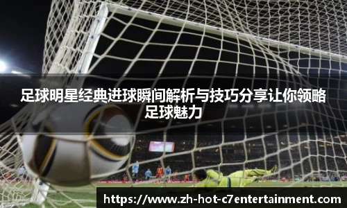 足球明星经典进球瞬间解析与技巧分享让你领略足球魅力