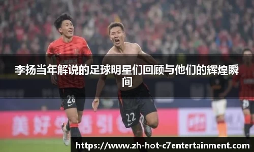 李扬当年解说的足球明星们回顾与他们的辉煌瞬间