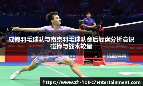 成都羽毛球队与南京羽毛球队赛后复盘分析意识碰撞与战术较量