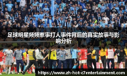 足球明星频频惹事打人事件背后的真实故事与影响分析
